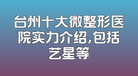 台州十大微整形医院实力介绍，包括艺星等