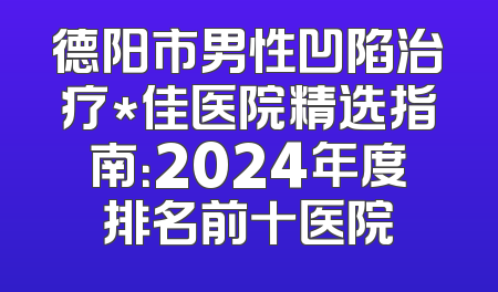 德阳市男性凹陷治疗*佳医院精选指南：2024年度排名前十医院