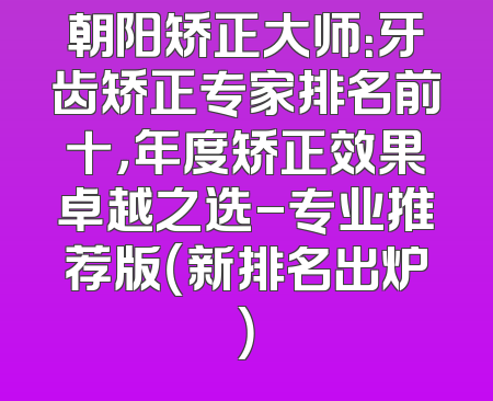 朝阳矫正大师：牙齿矫正专家排名前十，年度矫正效果卓越之选-专业推荐版（新排名出炉）