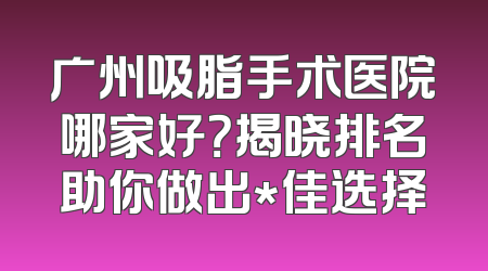 广州吸脂手术医院哪家好？揭晓排名助你做出*佳选择