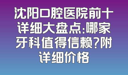 沈阳口腔医院前十详细大盘点：哪家牙科值得信赖？附详细价格