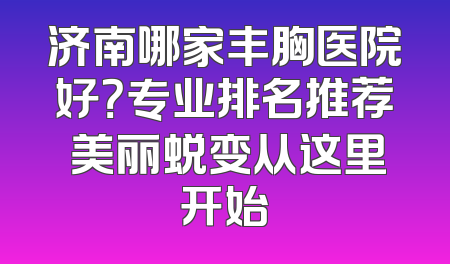 济南哪家丰胸医院好？专业排名推荐 美丽蜕变从这里开始