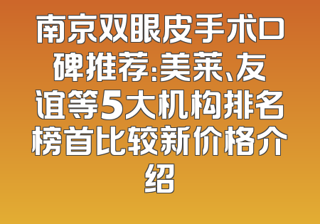 南京双眼皮手术口碑推荐：美莱、友谊等5大机构排名榜首比较新价格介绍