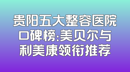 贵阳五大整容医院口碑榜：美贝尔与利美康领衔推荐
