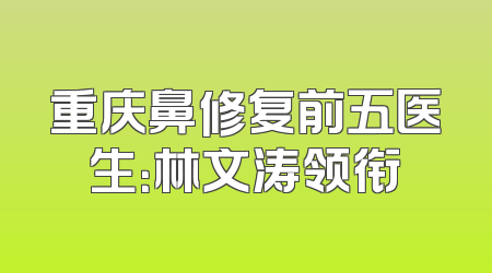 重庆鼻修复前五医生：林文涛领衔