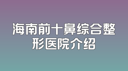 海南前十鼻综合整形医院介绍