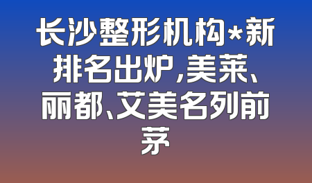 长沙整形机构*新排名出炉，美莱、丽都、艾美名列前茅