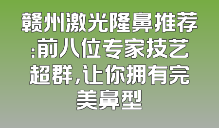 赣州激光隆鼻推荐：前八位专家技艺超群，让你拥有完美鼻型