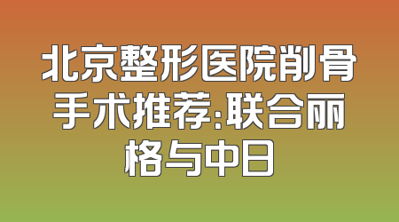 北京整形医院削骨手术推荐：联合丽格与中日