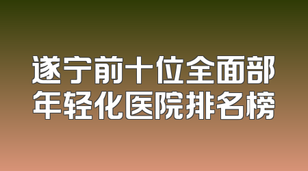 遂宁前十位全面部年轻化医院排名榜