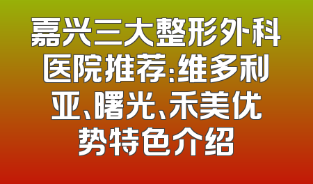 嘉兴三大整形外科医院推荐：维多利亚、曙光、禾美优势特色介绍