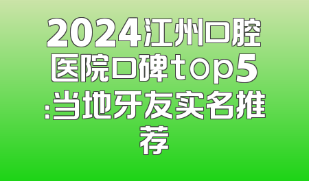 2024江州口腔医院口碑top5：当地牙友实名推荐