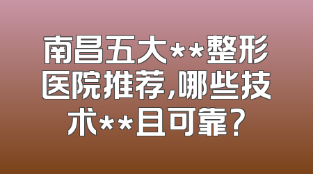 南昌五大**整形医院推荐，哪些技术**且可靠？