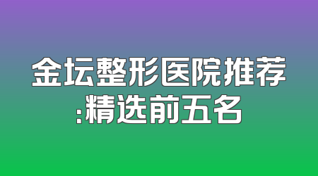 金坛整形医院推荐：精选前五名