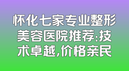 怀化七家专业整形美容医院推荐：技术卓越，价格亲民