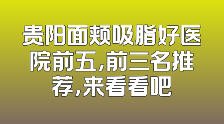 贵阳面颊吸脂好医院前五，前三名推荐，来看看吧