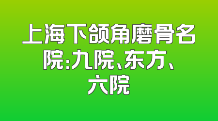 上海下颌角磨骨名院：九院、东方、六院