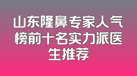 山东隆鼻专家人气榜前十名实力派医生推荐