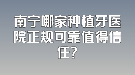 南宁哪家种植牙医院正规可靠值得信任？