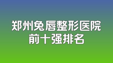 郑州兔唇整形医院前十强排名