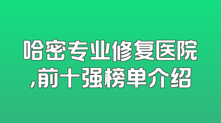 哈密专业修复医院，前十强榜单介绍