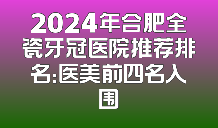 2024年合肥全瓷牙冠医院推荐排名：医美前四名入围