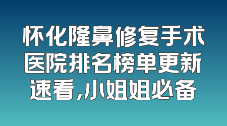 怀化隆鼻修复手术医院排名榜单更新速看，小姐姐必备