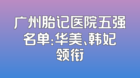 广州胎记医院五强名单：华美、韩妃领衔