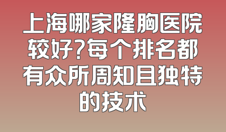 上海哪家隆胸医院较好？每个排名都有众所周知且独特的技术