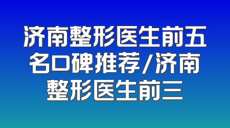 济南整形医生前五名口碑推荐/济南整形医生前三