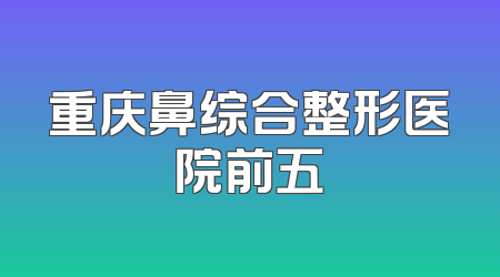 重庆鼻综合整形医院前五