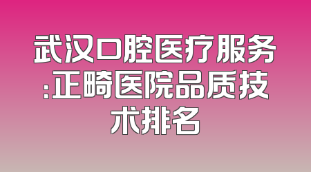 武汉口腔医疗服务：正畸医院品质技术排名