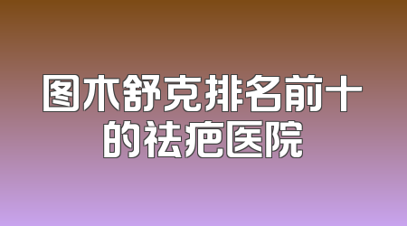 图木舒克排名前十的祛疤医院