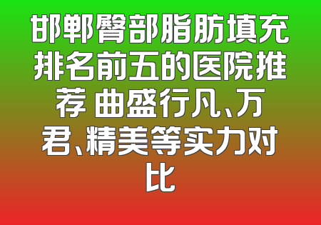 邯郸臀部脂肪填充排名前五的医院推荐 曲盛行凡、万君、精美等实力对比