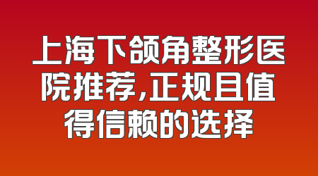 上海下颌角整形医院推荐，正规且值得信赖的选择