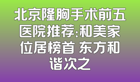 北京隆胸手术前五医院推荐：和美家位居榜首 东方和谐次之