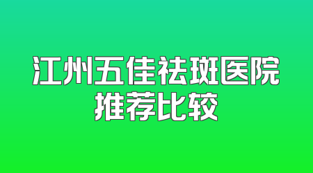 江州五佳祛斑医院推荐比较