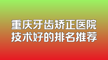 重庆牙齿矫正医院技术好的排名推荐
