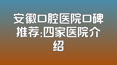 安徽口腔医院口碑推荐：四家医院介绍