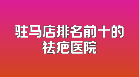 驻马店排名前十的祛疤医院