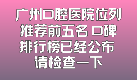 广州口腔医院位列推荐前五名 口碑排行榜已经公布 请检查一下