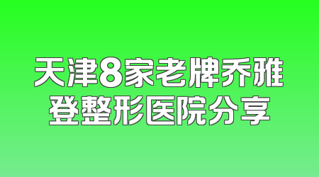 天津8家老牌乔雅登整形医院分享