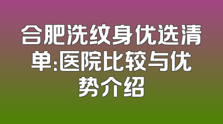 合肥洗纹身优选清单：医院比较与优势介绍