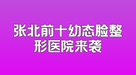 张北前十幼态脸整形医院来袭