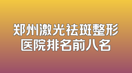 郑州激光祛斑整形医院排名前八名