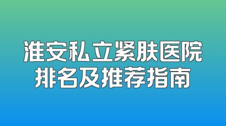 淮安私立紧肤医院排名及推荐指南