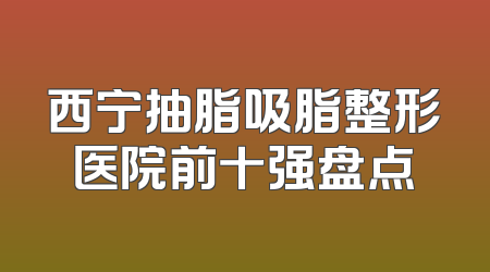 西宁抽脂吸脂整形医院前十强盘点