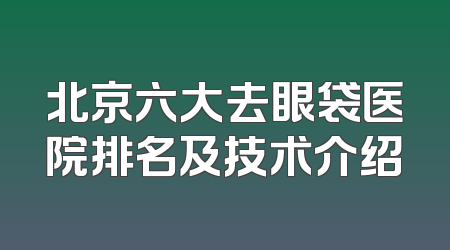 北京六大去眼袋医院排名及技术介绍