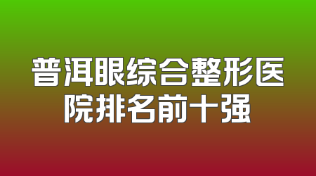 普洱眼综合整形医院排名前十强