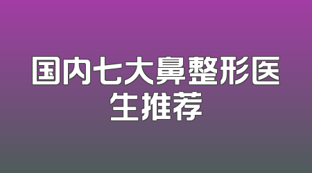国内七大鼻整形医生推荐